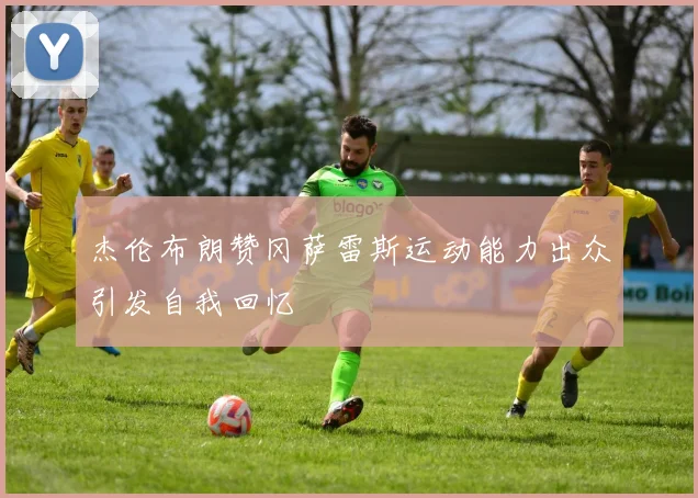 杰伦布朗赞冈萨雷斯运动能力出众引发自我回忆