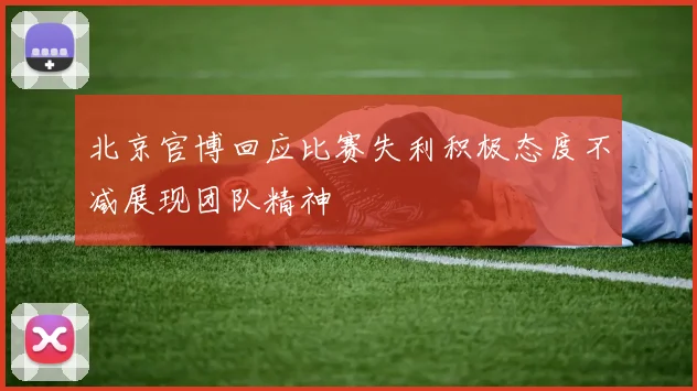 北京官博回应比赛失利积极态度不减展现团队精神