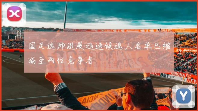 国足选帅进展迅速候选人名单已缩减至两位竞争者