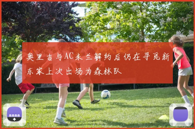 奥里吉与AC米兰解约后仍在寻觅新东家上次出场为森林队