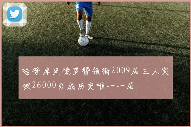 哈登库里德罗赞领衔2009届三人突破26000分成历史唯一一届
