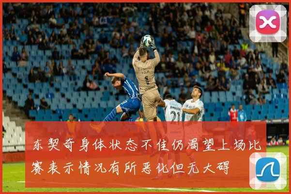 东契奇身体状态不佳仍渴望上场比赛表示情况有所恶化但无大碍