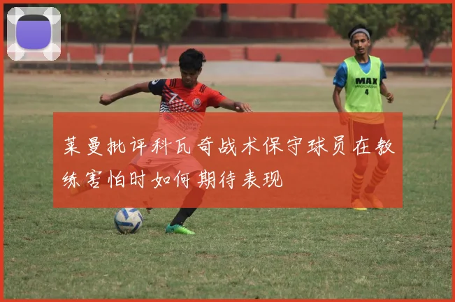 莱曼批评科瓦奇战术保守球员在教练害怕时如何期待表现