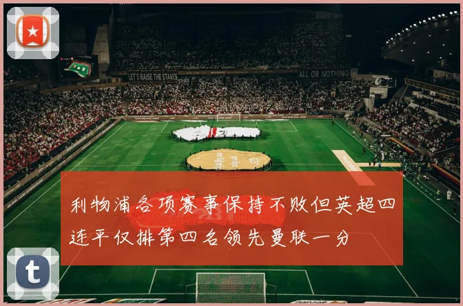 利物浦各项赛事保持不败但英超四连平仅排第四名领先曼联一分