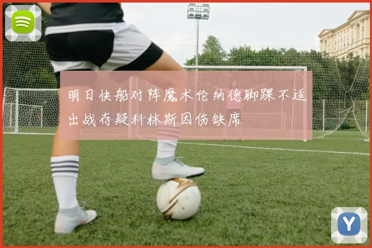 明日快船对阵魔术伦纳德脚踝不适出战存疑科林斯因伤缺席
