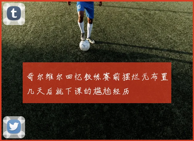 奇尔维尔回忆教练赛前摆烂无布置几天后就下课的尴尬经历
