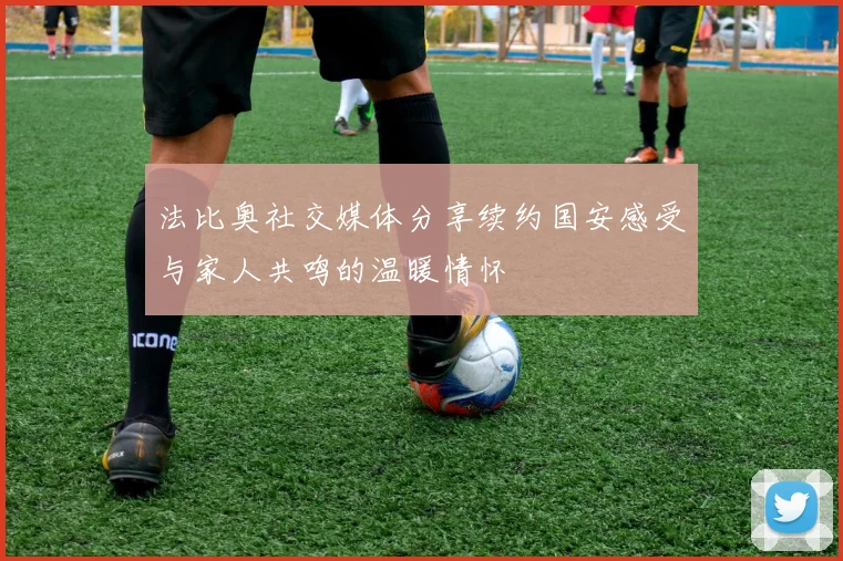 法比奥社交媒体分享续约国安感受与家人共鸣的温暖情怀