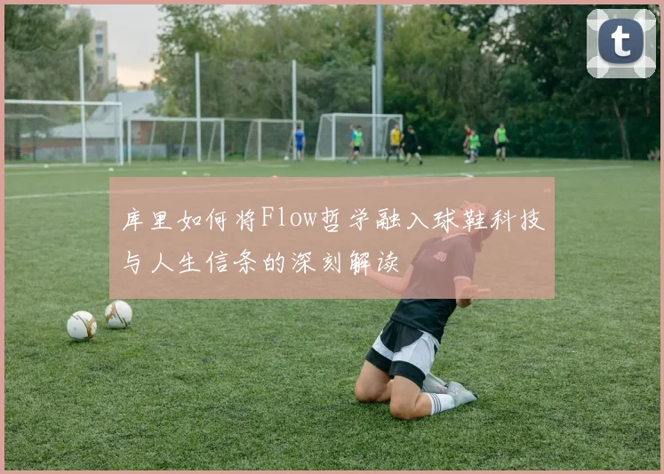 库里如何将Flow哲学融入球鞋科技与人生信条的深刻解读