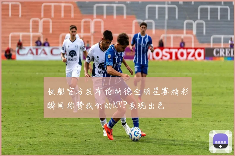 快船官方发布伦纳德全明星赛精彩瞬间称赞我们的MVP表现出色