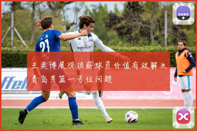 王奕博展现顶薪球员价值有效解决青岛男篮一号位问题