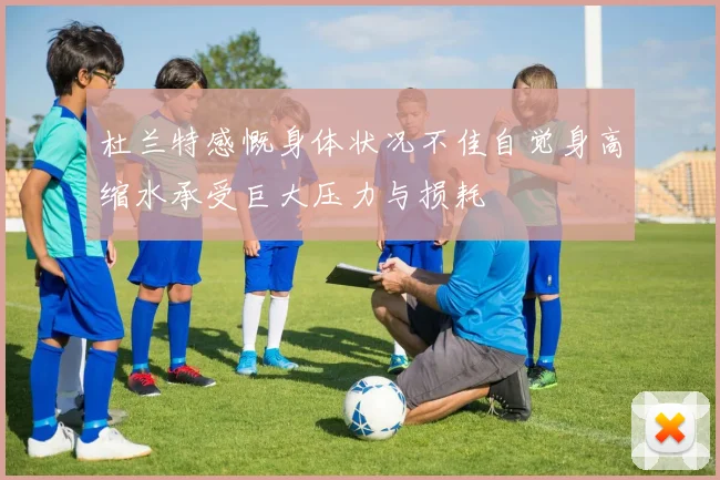 杜兰特感慨身体状况不佳自觉身高缩水承受巨大压力与损耗