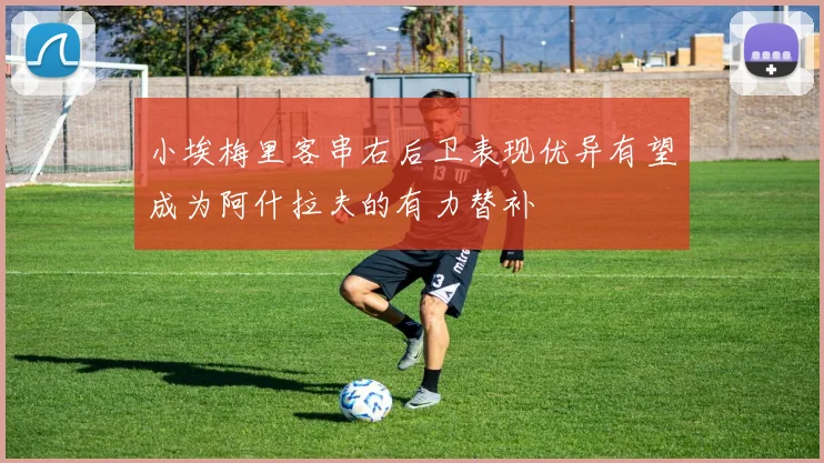 小埃梅里客串右后卫表现优异有望成为阿什拉夫的有力替补