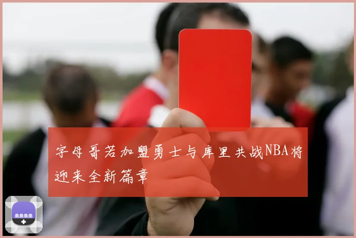 字母哥若加盟勇士与库里共战NBA将迎来全新篇章