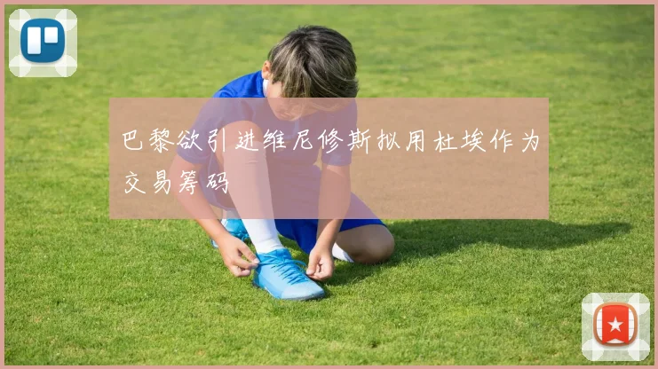 巴黎欲引进维尼修斯拟用杜埃作为交易筹码