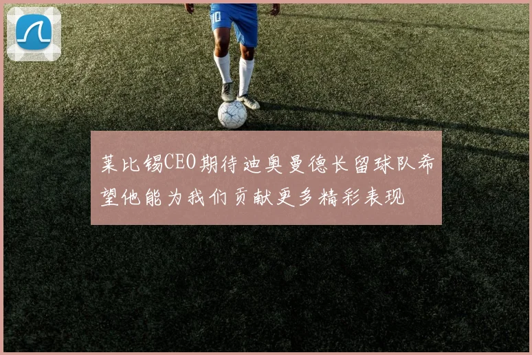 莱比锡CEO期待迪奥曼德长留球队希望他能为我们贡献更多精彩表现