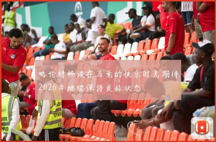 略伦特畅谈在马竞的快乐时光期待2026年继续保持良好状态