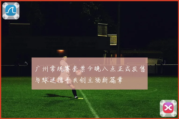 广州常规赛套票今晚八点正式发售与球迷携手共创主场新篇章